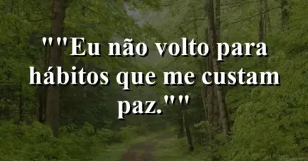 “Eu não volto para hábitos que me custam paz.”