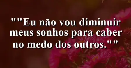 “Eu não vou diminuir meus sonhos para caber no medo dos outros.”
