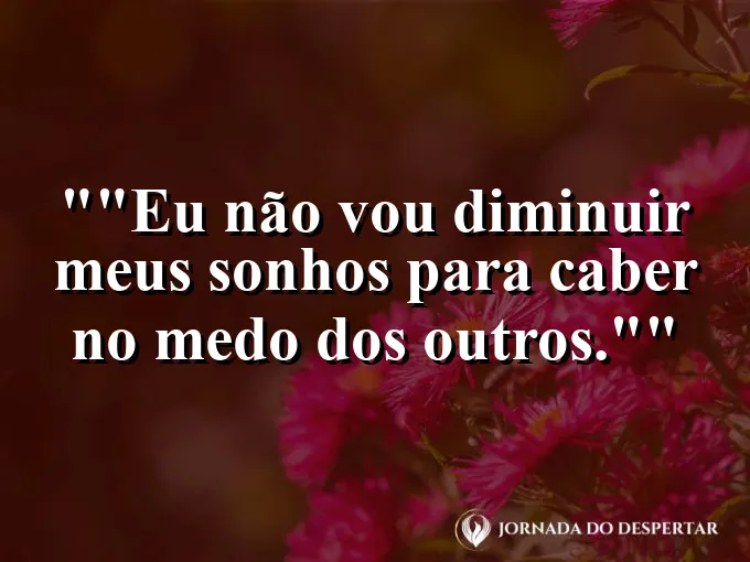 Frase para status: "Eu não vou diminuir meus sonhos para caber no medo dos outros."