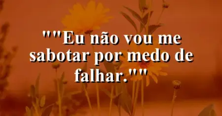“Eu não vou me sabotar por medo de falhar.”