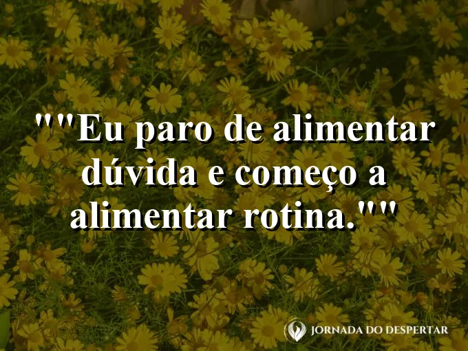 Frase motivacional para status: "Eu paro de alimentar dúvida e começo a alimentar rotina."