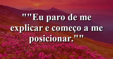 “Eu paro de me explicar e começo a me posicionar.”