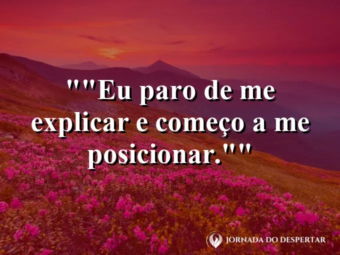 Frase para status: "Eu paro de me explicar e começo a me posicionar."