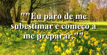 “Eu paro de me subestimar e começo a me preparar.”