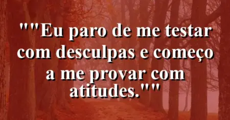 “Eu paro de me testar com desculpas e começo a me provar com atitudes.”