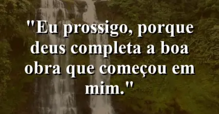 “Eu prossigo, porque Deus completa a boa obra que começou em mim.”