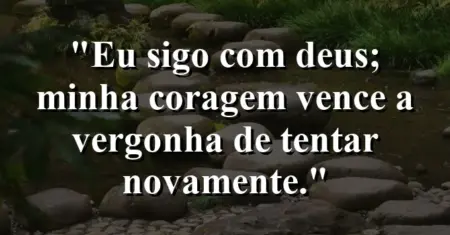 “Eu sigo com Deus; minha coragem vence a vergonha de tentar novamente.”