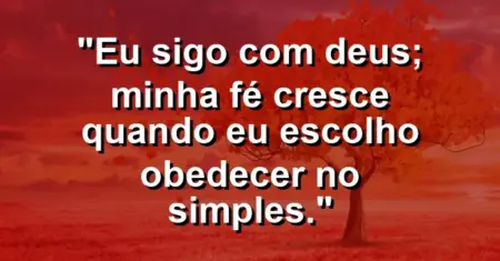 “Eu sigo com Deus; minha fé cresce quando eu escolho obedecer no simples.”
