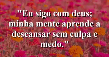 “Eu sigo com Deus; minha mente aprende a descansar sem culpa e medo.”