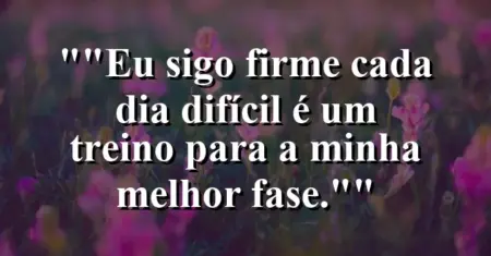 “Eu sigo firme: cada dia difícil é um treino para a minha melhor fase.”