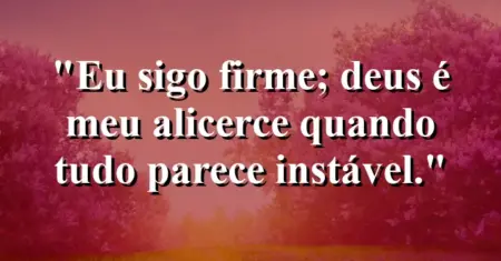 “Eu sigo firme; Deus é meu alicerce quando tudo parece instável.”