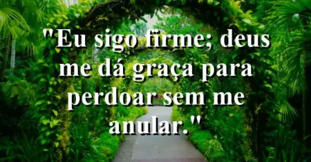 “Eu sigo firme; Deus me dá graça para perdoar sem me anular.”