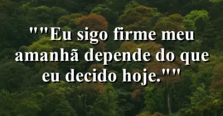 “Eu sigo firme: meu amanhã depende do que eu decido hoje.”