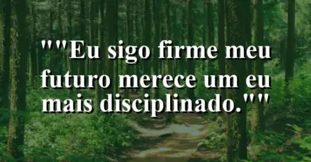 “Eu sigo firme: meu futuro merece um eu mais disciplinado.”