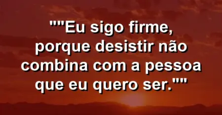 “Eu sigo firme, porque desistir não combina com a pessoa que eu quero ser.”