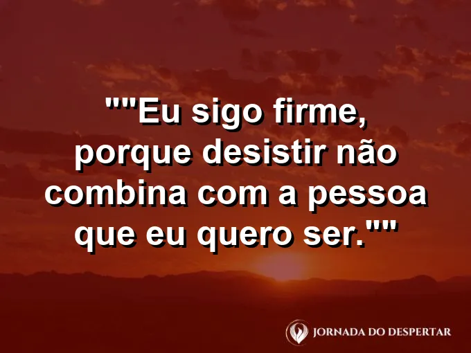 Frase para status: "Eu sigo firme, porque desistir não combina com a pessoa que eu quero ser."