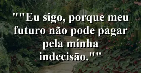 “Eu sigo, porque meu futuro não pode pagar pela minha indecisão.”