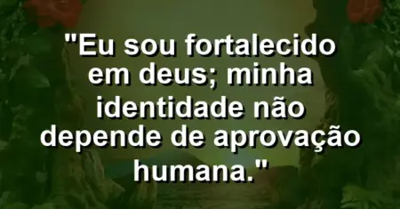 “Eu sou fortalecido em Deus; minha identidade não depende de aprovação humana.”