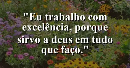 “Eu trabalho com excelência, porque sirvo a Deus em tudo que faço.”