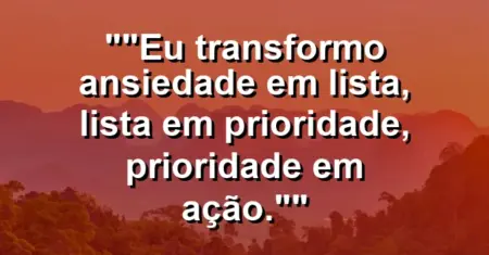 “Eu transformo ansiedade em lista, lista em prioridade, prioridade em ação.”