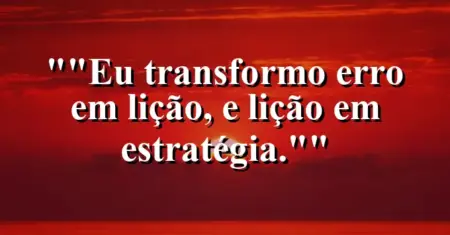 “Eu transformo erro em lição, e lição em estratégia.”