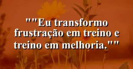 “Eu transformo frustração em treino e treino em melhoria.”
