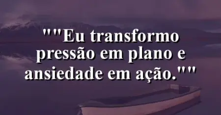 “Eu transformo pressão em plano e ansiedade em ação.”