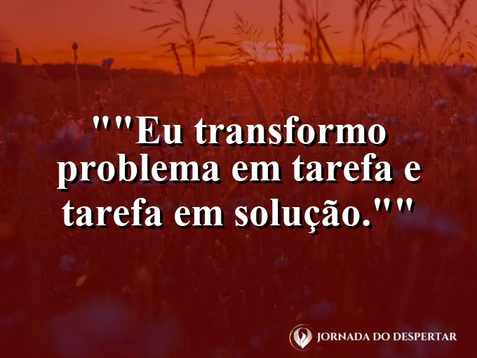 Frase motivacional para status: "Eu transformo problema em tarefa e tarefa em solução."