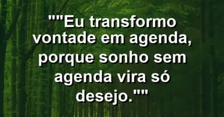 “Eu transformo vontade em agenda, porque sonho sem agenda vira só desejo.”