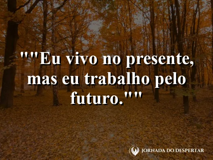 Frase motivacional para status: "Eu vivo no presente, mas eu trabalho pelo futuro."