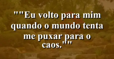 “Eu volto para mim quando o mundo tenta me puxar para o caos.”