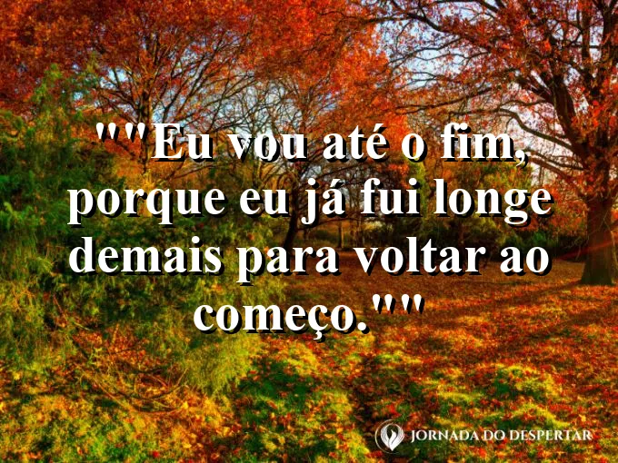 Frase motivacional para status: "Eu vou até o fim, porque eu já fui longe demais para voltar ao começo."