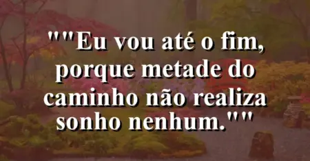 “Eu vou até o fim, porque metade do caminho não realiza sonho nenhum.”