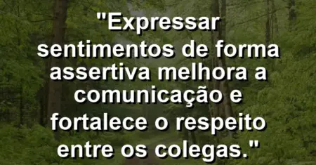 “Expressar sentimentos de forma assertiva melhora a comunicação e fortalece o respeito entre os colegas.”