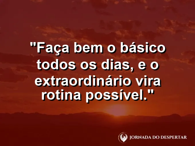 Imagem com a frase motivacional sobre trabalho: Faça bem o básico todos os dias, e o extraordinário vira rotina possível.