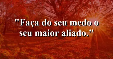 Faça do seu medo o seu maior aliado.