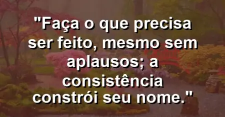 “Faça o que precisa ser feito, mesmo sem aplausos; a consistência constrói seu nome.”