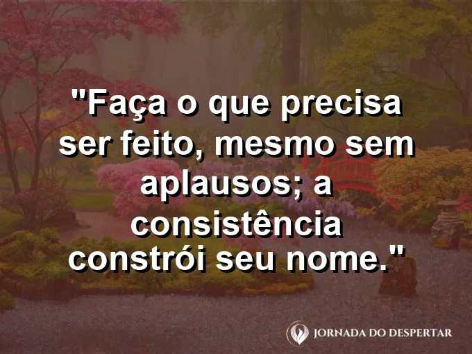 Imagem com a frase motivacional sobre trabalho: Faça o que precisa ser feito, mesmo sem aplausos; a consistência constrói seu nome.