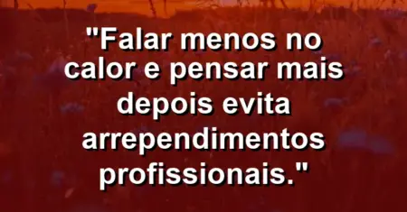 “Falar menos no calor e pensar mais depois evita arrependimentos profissionais.”
