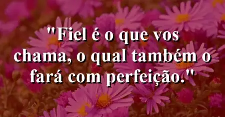 “Fiel é o que vos chama, o qual também o fará com perfeição.”
