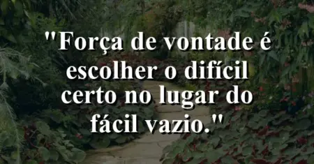 “Força de vontade é escolher o difícil certo no lugar do fácil vazio.”