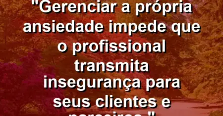 “Gerenciar a própria ansiedade impede que o profissional transmita insegurança para seus clientes e parceiros.”