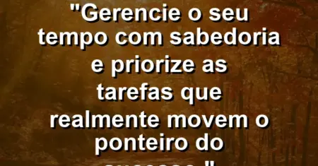 “Gerencie o seu tempo com sabedoria e priorize as tarefas que realmente movem o ponteiro do sucesso.”