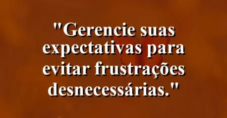 “Gerencie suas expectativas para evitar frustrações desnecessárias.”