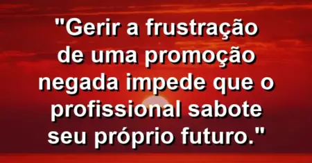 “Gerir a frustração de uma promoção negada impede que o profissional sabote seu próprio futuro.”