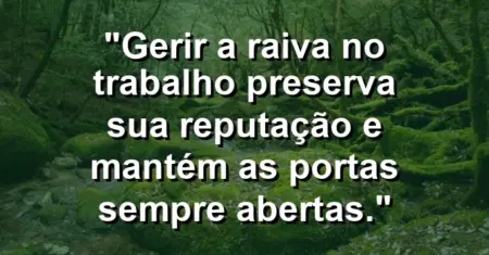 “Gerir a raiva no trabalho preserva sua reputação e mantém as portas sempre abertas.”