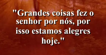 “Grandes coisas fez o Senhor por nós, por isso estamos alegres hoje.”