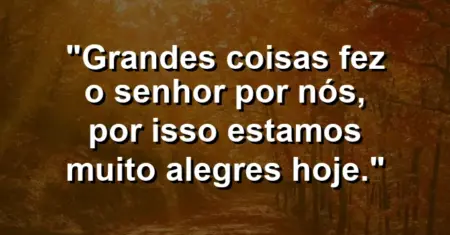 “Grandes coisas fez o Senhor por nós, por isso estamos muito alegres hoje.”
