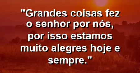 “Grandes coisas fez o Senhor por nós, por isso estamos muito alegres hoje e sempre.”