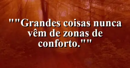 “Grandes coisas nunca vêm de zonas de conforto.”
